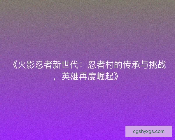 《火影忍者新世代：忍者村的传承与挑战，英雄再度崛起》