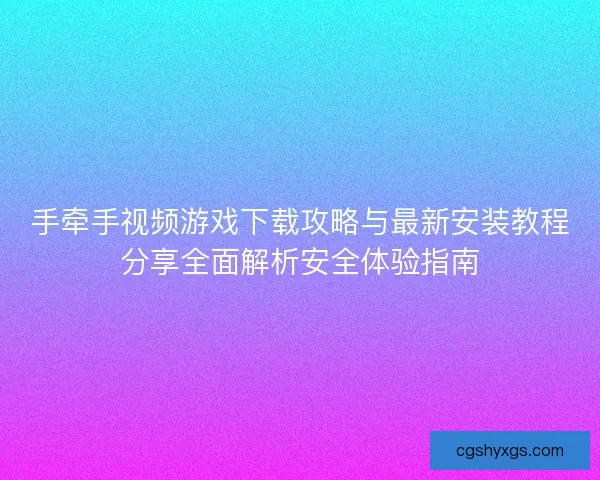 手牵手视频游戏下载攻略与最新安装教程分享全面解析安全体验指南