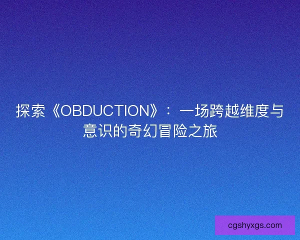 探索《OBDUCTION》：一场跨越维度与意识的奇幻冒险之旅
