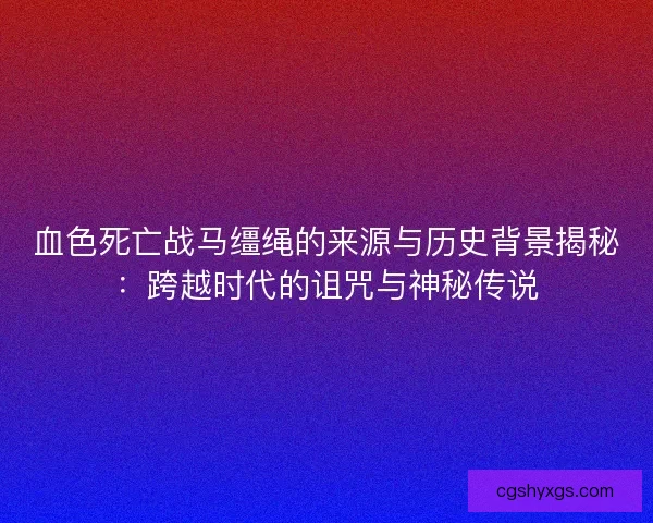 血色死亡战马缰绳的来源与历史背景揭秘：跨越时代的诅咒与神秘传说