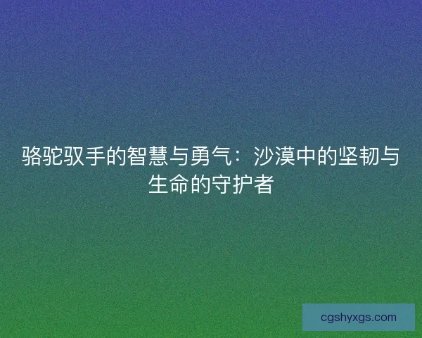 骆驼驭手的智慧与勇气：沙漠中的坚韧与生命的守护者