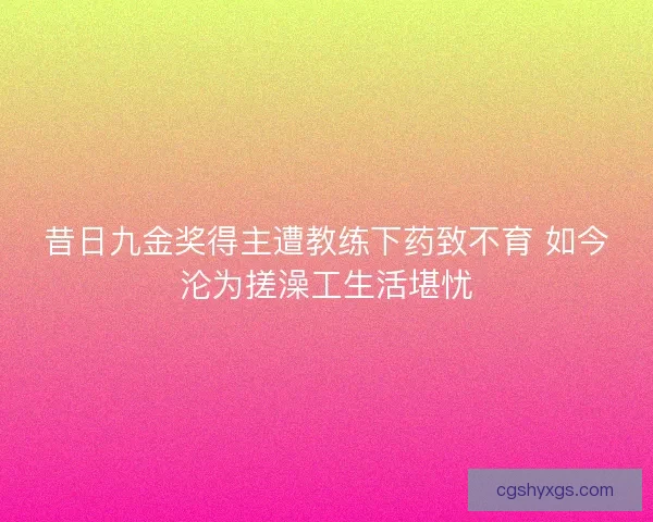 昔日九金奖得主遭教练下药致不育 如今沦为搓澡工生活堪忧