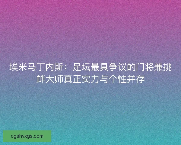 埃米马丁内斯：足坛最具争议的门将兼挑衅大师真正实力与个性并存