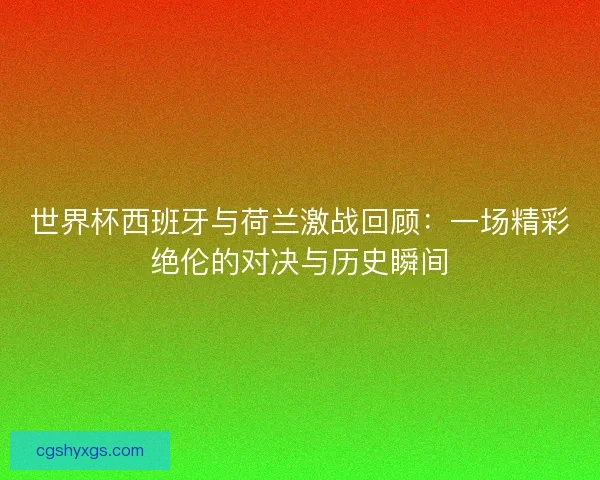 世界杯西班牙与荷兰激战回顾：一场精彩绝伦的对决与历史瞬间