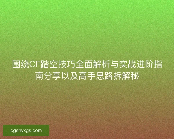 围绕CF踏空技巧全面解析与实战进阶指南分享以及高手思路拆解秘