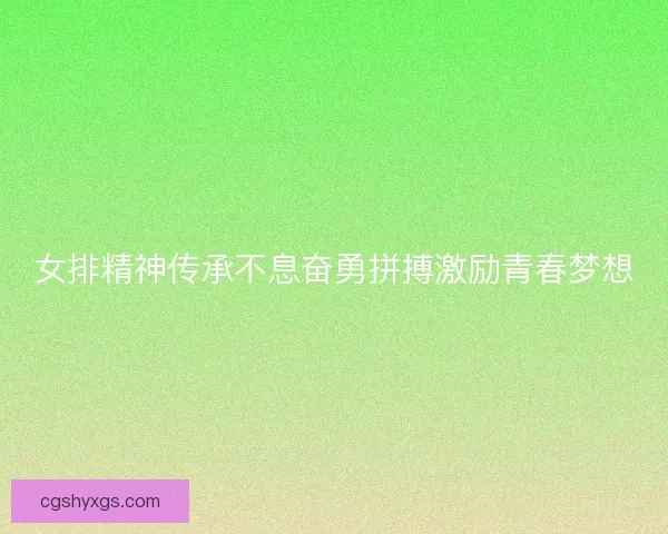 女排精神传承不息奋勇拼搏激励青春梦想