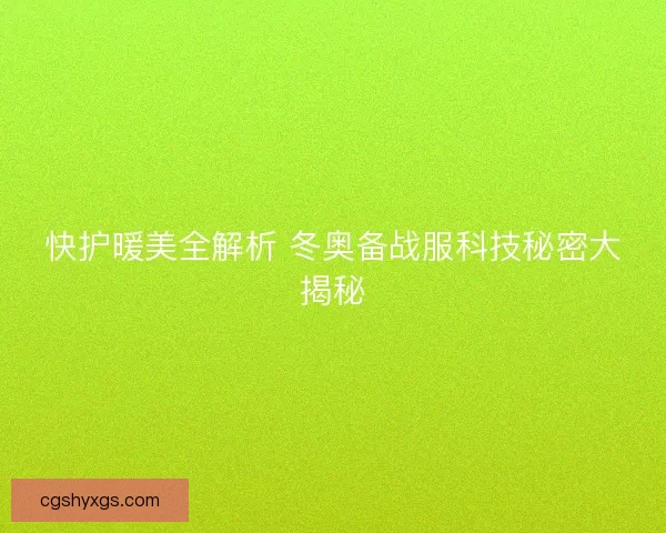 快护暖美全解析 冬奥备战服科技秘密大揭秘