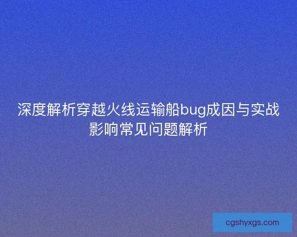 深度解析穿越火线运输船bug成因与实战影响常见问题解析