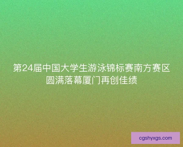 第24届中国大学生游泳锦标赛南方赛区圆满落幕厦门再创佳绩