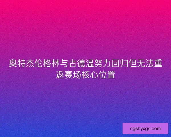 奥特杰伦格林与古德温努力回归但无法重返赛场核心位置