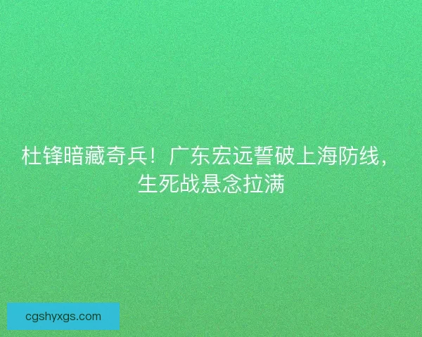 杜锋暗藏奇兵！广东宏远誓破上海防线，生死战悬念拉满