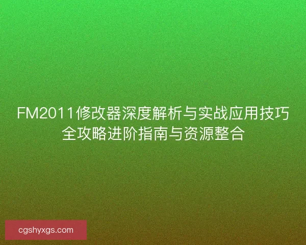 FM2011修改器深度解析与实战应用技巧全攻略进阶指南与资源整合 FM2011修改器深度解析与实战应用技巧全攻略进阶指南与资源整合