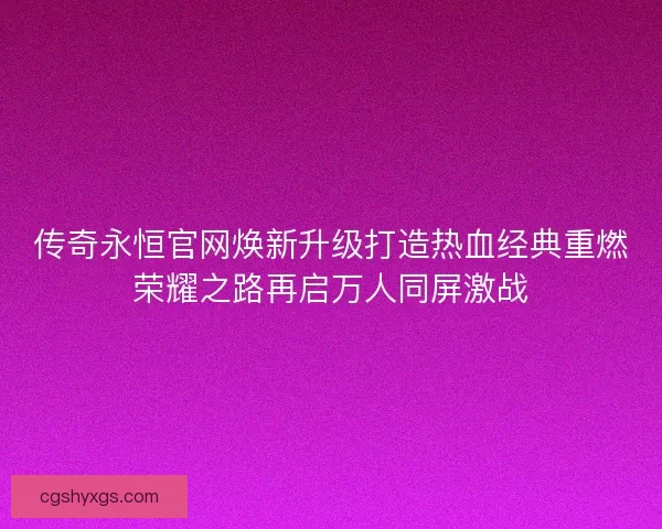 传奇永恒官网焕新升级打造热血经典重燃荣耀之路再启万人同屏激战
