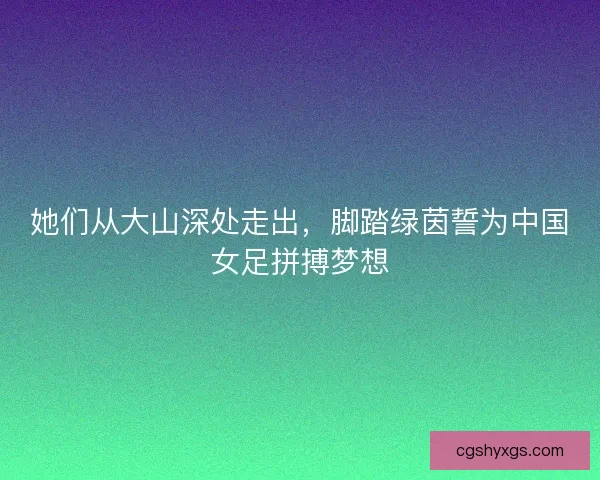 她们从大山深处走出，脚踏绿茵誓为中国女足拼搏梦想