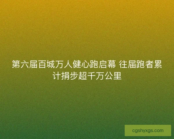 第六届百城万人健心跑启幕 往届跑者累计捐步超千万公里