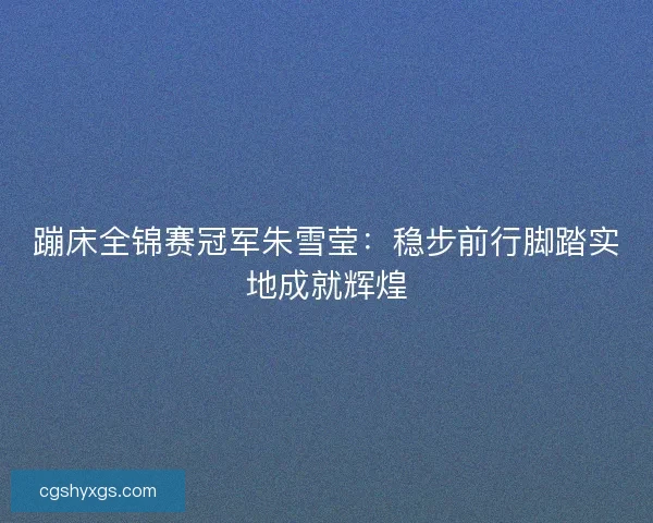 蹦床全锦赛冠军朱雪莹：稳步前行脚踏实地成就辉煌
