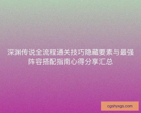 深渊传说全流程通关技巧隐藏要素与最强阵容搭配指南心得分享汇总