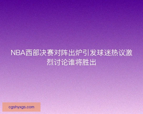 NBA西部决赛对阵出炉引发球迷热议激烈讨论谁将胜出
