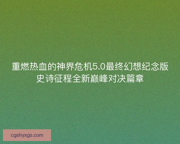 重燃热血的神界危机5.0最终幻想纪念版史诗征程全新巅峰对决篇章