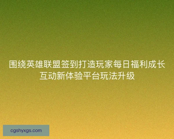 围绕英雄联盟签到打造玩家每日福利成长互动新体验平台玩法升级 围绕英雄联盟签到打造玩家每日福利成长互动新体验平台玩法升级