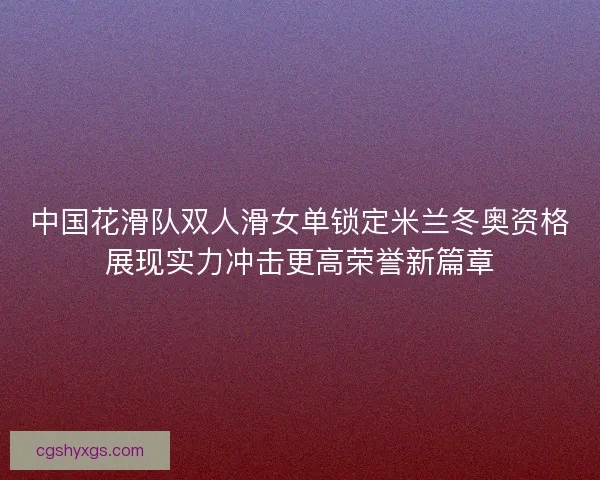 中国花滑队双人滑女单锁定米兰冬奥资格展现实力冲击更高荣誉新篇章