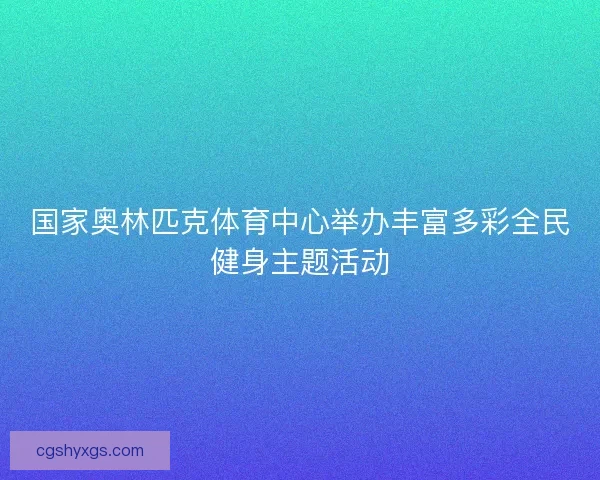 国家奥林匹克体育中心举办丰富多彩全民健身主题活动