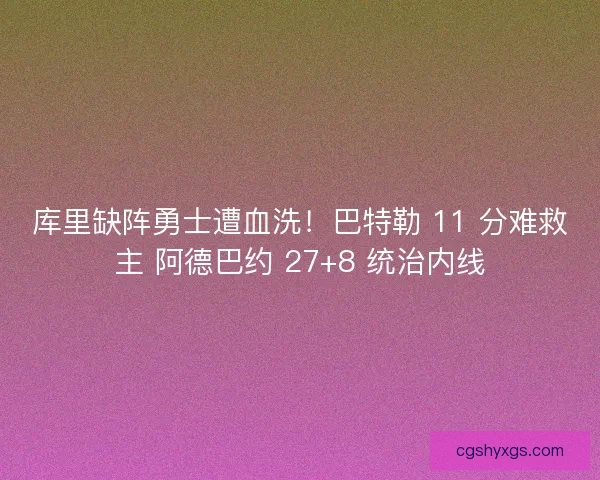 库里缺阵勇士遭血洗！巴特勒 11 分难救主 阿德巴约 27+8 统治内线