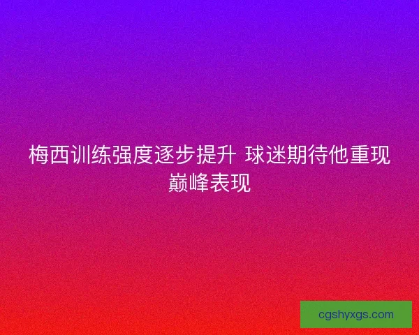 梅西训练强度逐步提升 球迷期待他重现巅峰表现
